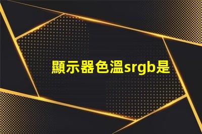 顯示器色溫srgb是什么意思 色彩模式srgb是什么意思